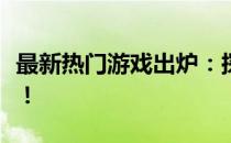 最新热门游戏出炉：探索未知世界的冒险之旅！