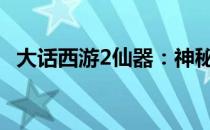 大话西游2仙器：神秘装备一览与获取攻略