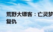 荒野大镖客：亡灵梦魇——追梦荒野，恶灵复仇