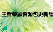 王者荣耀资源包更新缓慢，解决方案大揭秘！