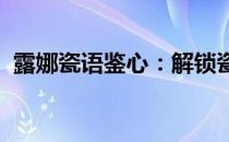 露娜瓷语鉴心：解锁瓷器的秘密与心灵共鸣