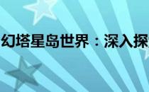 幻塔星岛世界：深入探索未知领域的神秘之旅