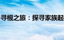 寻根之旅：探寻家族起源，揭开历史神秘面纱