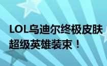 LOL乌迪尔终极皮肤：细节璀璨，超越想象的超级英雄装束！