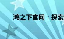 鸿之下官网：探索未知，启程新征程