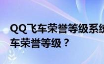 QQ飞车荣誉等级系统详解：如何提升你的飞车荣誉等级？