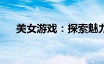 美女游戏：探索魅力与策略的互动体验
