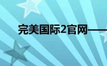 完美国际2官网——探索全新游戏世界