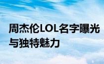 周杰伦LOL名字曝光：揭秘他在游戏中的身份与独特魅力