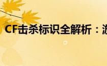 CF击杀标识全解析：游戏战术与荣誉的象征