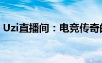 Uzi直播间：电竞传奇的实时动态与精彩回顾