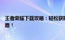 王者荣耀下载攻略：轻松获取游戏安装包，开始你的荣耀之路！