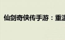 仙剑奇侠传手游：重温经典，探索仙侠世界