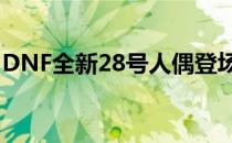 DNF全新28号人偶登场，引领全新游戏体验！