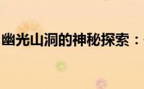 幽光山洞的神秘探索：传奇之地揭晓神秘面纱