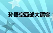 孙悟空西部大镖客：跨界传奇的新篇章