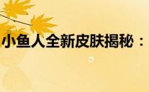 小鱼人全新皮肤揭秘：海洋探险家的奇幻之旅
