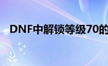 DNF中解锁等级70的任务攻略及注意事项