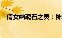 倩女幽魂石之灵：神秘力量的觉醒与传承