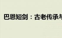 巴恩短剑：古老传承与卓越品质的完美结合