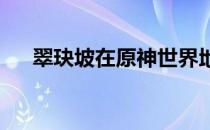 翠玦坡在原神世界地图的具体位置详解