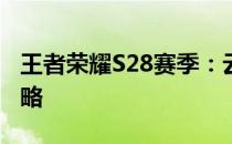 王者荣耀S28赛季：云樱打野快速增长经济攻略