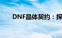 DNF晶体契约：探索神秘的契约之力