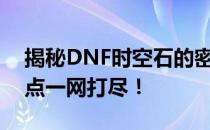 揭秘DNF时空石的密集刷新点：最佳采集地点一网打尽！
