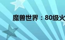 魔兽世界：80级火法的烈焰掌控之道